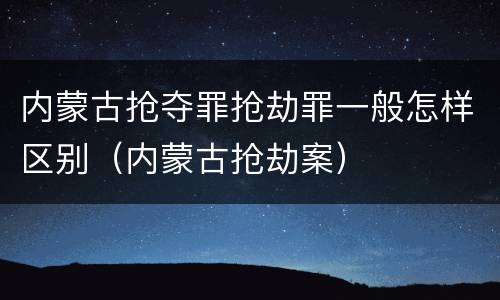 内蒙古抢夺罪抢劫罪一般怎样区别（内蒙古抢劫案）