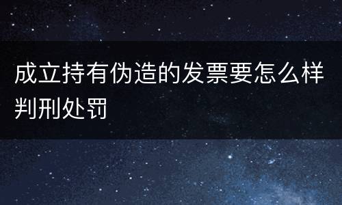 成立持有伪造的发票要怎么样判刑处罚