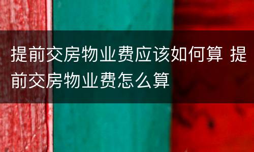 提前交房物业费应该如何算 提前交房物业费怎么算