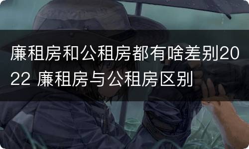 廉租房和公租房都有啥差别2022 廉租房与公租房区别