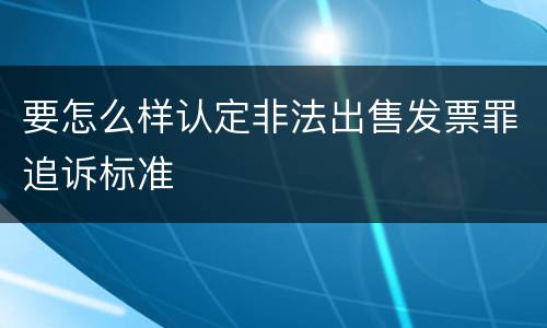 要怎么样认定非法出售发票罪追诉标准