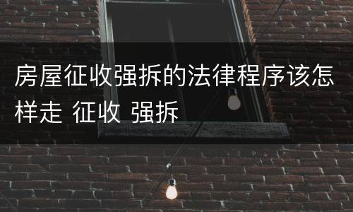 房屋征收强拆的法律程序该怎样走 征收 强拆