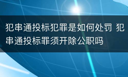 犯串通投标犯罪是如何处罚 犯串通投标罪须开除公职吗