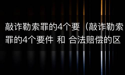 敲诈勒索罪的4个要（敲诈勒索罪的4个要件 和 合法赔偿的区别）