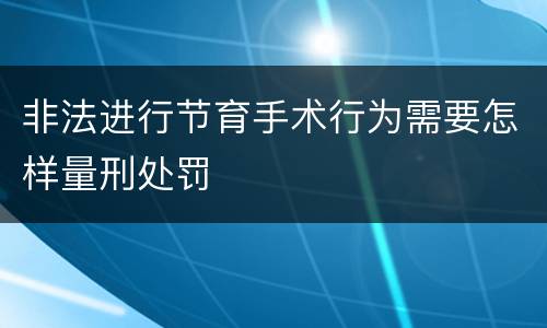 非法进行节育手术行为需要怎样量刑处罚