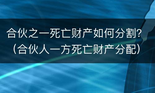 合伙之一死亡财产如何分割？（合伙人一方死亡财产分配）