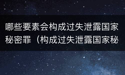 哪些要素会构成过失泄露国家秘密罪（构成过失泄露国家秘密立案标准）