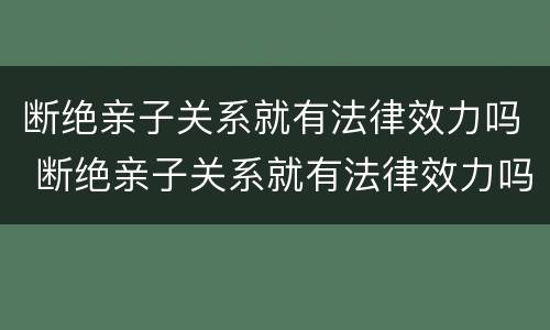 断绝亲子关系就有法律效力吗 断绝亲子关系就有法律效力吗知乎