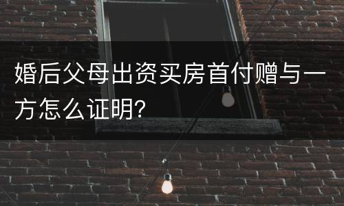 婚后父母出资买房首付赠与一方怎么证明？