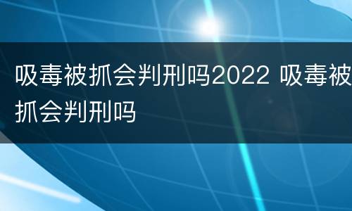 吸毒被抓会判刑吗2022 吸毒被抓会判刑吗