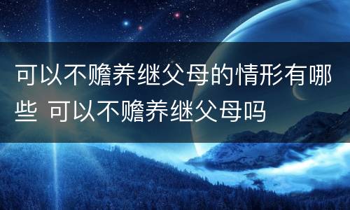 可以不赡养继父母的情形有哪些 可以不赡养继父母吗