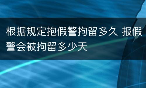 根据规定抱假警拘留多久 报假警会被拘留多少天