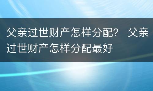 父亲过世财产怎样分配？ 父亲过世财产怎样分配最好