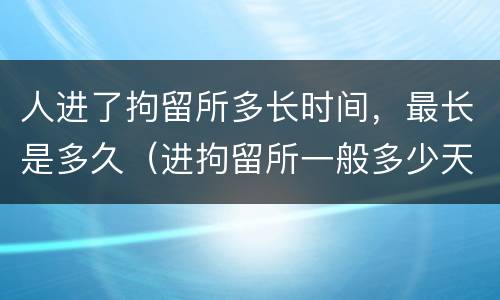 人进了拘留所多长时间，最长是多久（进拘留所一般多少天可以出来）