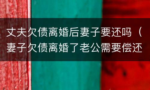 丈夫欠债离婚后妻子要还吗（妻子欠债离婚了老公需要偿还吗?）