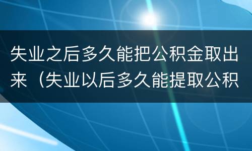 失业之后多久能把公积金取出来（失业以后多久能提取公积金）