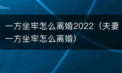 一方坐牢怎么离婚2022（夫妻一方坐牢怎么离婚）