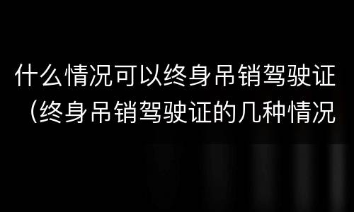 什么情况可以终身吊销驾驶证（终身吊销驾驶证的几种情况）