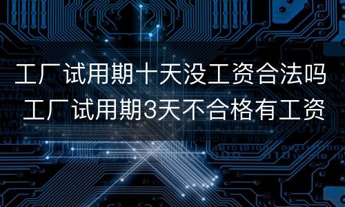 工厂试用期十天没工资合法吗 工厂试用期3天不合格有工资吗