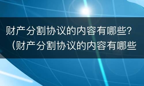 财产分割协议的内容有哪些？（财产分割协议的内容有哪些方面）