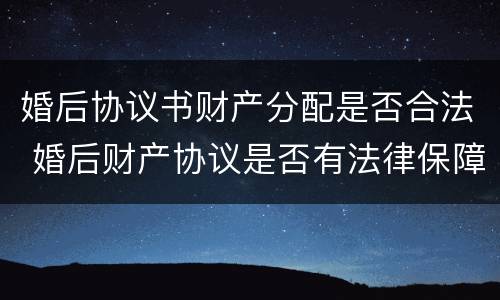 婚后协议书财产分配是否合法 婚后财产协议是否有法律保障