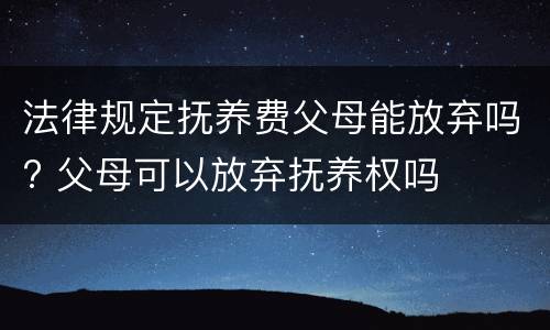 法律规定抚养费父母能放弃吗? 父母可以放弃抚养权吗