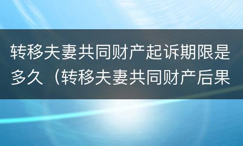 转移夫妻共同财产起诉期限是多久（转移夫妻共同财产后果）