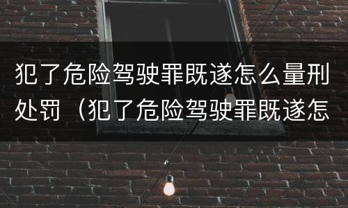 犯了危险驾驶罪既遂怎么量刑处罚（犯了危险驾驶罪既遂怎么量刑处罚标准）